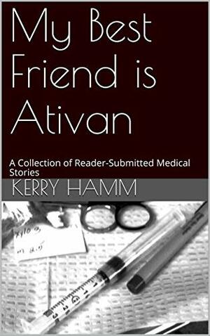 My Best Friend is Ativan: A Collection of Reader-Submitted Medical Stories by Kerry Hamm