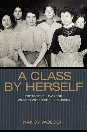 A Class by Herself: Protective Laws for Women Workers, 1890s-1990s by Nancy Woloch