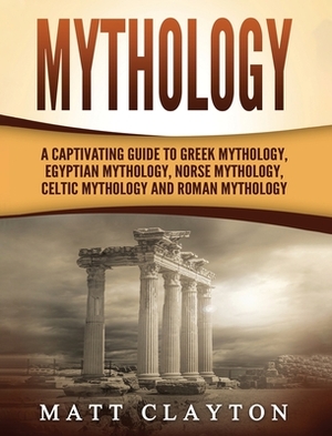 Mythology: A Captivating Guide to Greek Mythology, Egyptian Mythology, Norse Mythology, Celtic Mythology and Roman Mythology by Matt Clayton