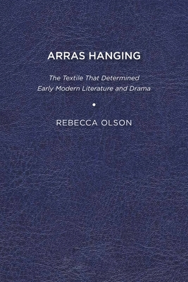 Arras Hanging: The Textile That Determined Early Modern Literature and Drama by Rebecca Olson