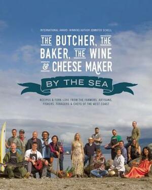 The Butcher, the Baker, the Wine and Cheese Maker by the Sea: Recipes and Fork-Lore from the Farmers, Artisans, Fishers, Foragers and Chefs of the Wes by Jennifer Schell