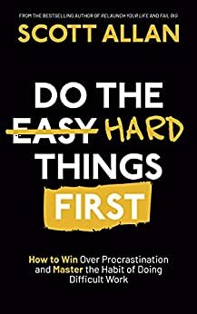 Do the Hard Things First: How to Win Over Procrastination and Master the Habit of Doing Difficult Work by Scott Allan