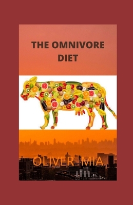 The Omnivore Diet: Guide for Omnivore Diet and It Benefit Plus Meal Plan for Healthy Life by Oliver Mia