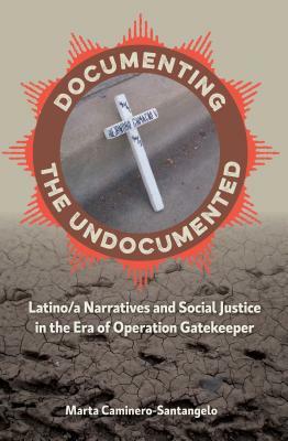 Documenting the Undocumented: Latino/A Narratives and Social Justice in the Era of Operation Gatekeeper by Marta Caminero-Santangelo