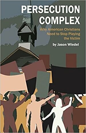 Persecution Complex: Why American Christians Need to Stop Playing the Victim by Jason Wiedel