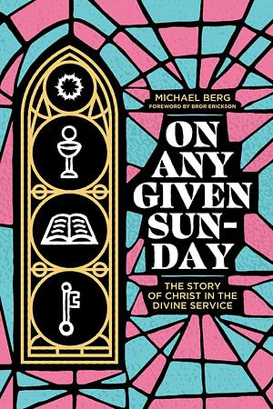 On Any Given Sunday: The Story of Christ in the Divine Service by Rev. Dr. Michael Berg