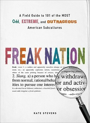 Freak Nation: A Field Guide to 101 of the Most Odd, Extreme, and Outrageous American Subcultures by Kate Stevens