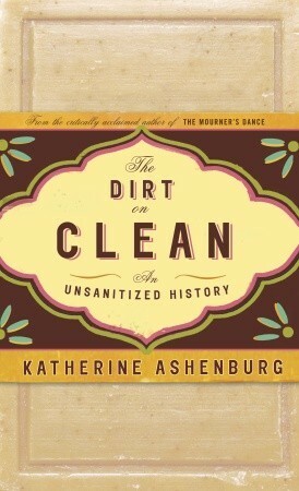 The Dirt on Clean: An Unsanitized History by Katherine Ashenburg