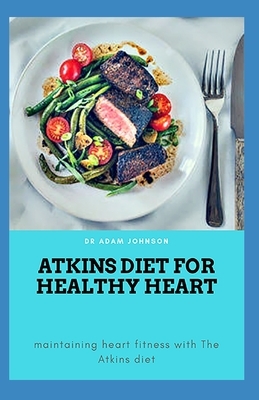 Atkins Diet for Healthy Heart: Maintaining Heart Fitness with the Atkins Diet by Adam Johnson