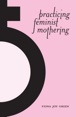 Practicing Feminist Mothering by Fiona Green