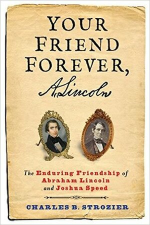 Your Friend Forever, A. Lincoln: The Enduring Friendship of Abraham Lincoln and Joshua Speed by Charles B. Strozier