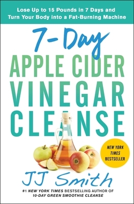 7-Day Apple Cider Vinegar Cleanse: Lose Up to 15 Pounds in 7 Days and Turn Your Body Into a Fat-Burning Machine by Jj Smith