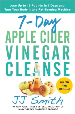 7-Day Apple Cider Vinegar Cleanse: Lose Up to 15 Pounds in 7 Days and Turn Your Body Into a Fat-Burning Machine by JJ Smith