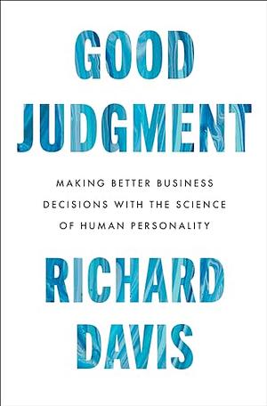 Good Judgment: Making Better Business Decisions with the Science of Human Personality by Richard Davis