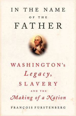 In the Name of the Father: Washington's Legacy, Slavery, and the Makingof a Nation by François Furstenberg