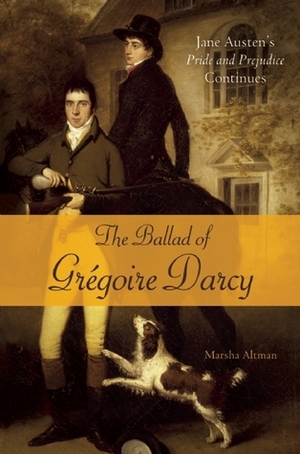 The Ballad of Gregoire Darcy: Jane Austen's Pride and Prejudice Continues by Marsha Altman