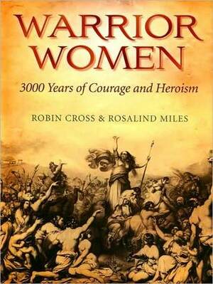 Warrior Women: 3000 Years of Courage and Heroism by Rosalind Miles, Robin Cross