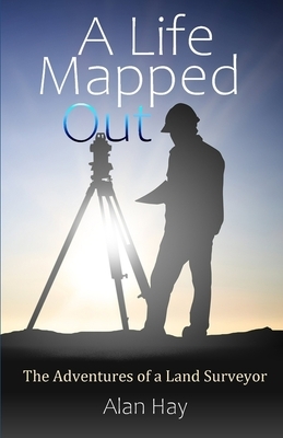 A Life Mapped Out: The Adventures of a Land Surveyor by Alan Hay