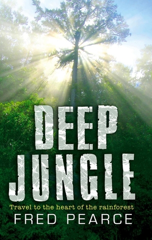 Deep Jungle: Journey To The Heart Of The Rainforest by Fred Pearce