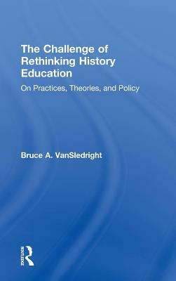 The Challenge of Rethinking History Education: On Practices, Theories, and Policy by Bruce a. Vansledright