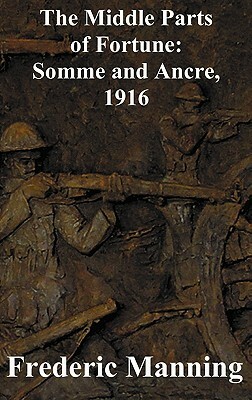 The Middle Parts of Fortune: Somme and Ancre, 1916 by Frederic Manning