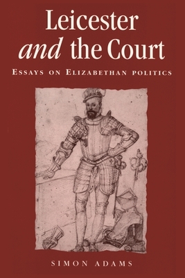 Leicester and the Court: Essays on Elizabethan Politics by Simon Adams
