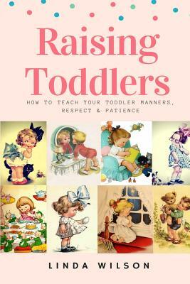 Raising Toddlers: How to Teach Your Toddler Manners, Respect & Patience by Linda Wilson