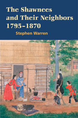 The Shawnees and Their Neighbors, 1795-1870 by Stephen Warren