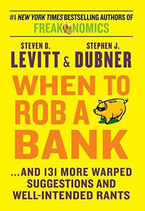 When to Rob a Bank: ...And 131 More Warped Suggestions and Well-intended Rants by Steven D. Levitt, Steven D. Levitt, Stephen J. Dubner