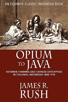 Opium to Java: Revenue Farming and Chinese Enterprise in Colonial Indonesia, 1860-1910 by James R. Rush