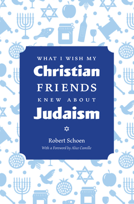 What I Wish My Christian Friends Knew about Judaism by Robert Schoen