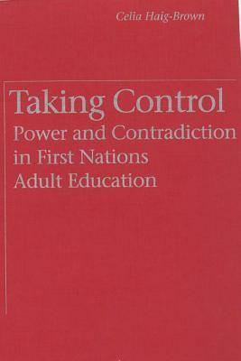 Taking Control: Power and Contradiction in First Nations Adult Education by Celia Haig-Brown