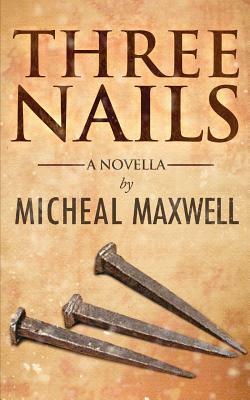 Three Nails: (A Tale of Tragedy, Testing and Triumph) by Micheal Maxwell