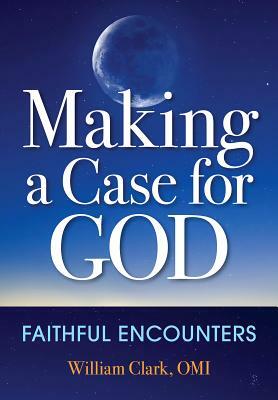 Making a Case for God: Faithful Encounters by William Clark