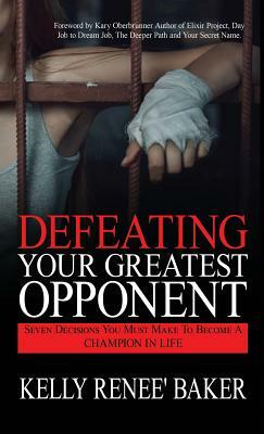 Defeating Your Greatest Opponent: Seven Decisions You Must Make to Become a Champion in Life by Kelly R. Baker