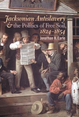 Jacksonian Antislavery and the Politics of Free Soil, 1824-1854 by Jonathan H. Earle