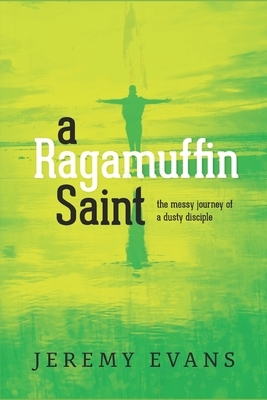 A Ragamuffin Saint: The Messy Journey of a Dusty Discple by Jeremy Evans