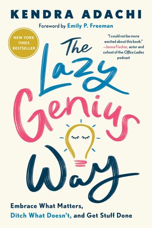 The Lazy Genius Way: Embrace What Matters, Ditch What Doesn't, and Get Stuff Done by Kendra Adachi