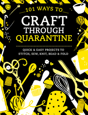 101 Ways to Craft Through Quarantine: Quick and Easy Projects to Stitch, Sew, Knit, Bead and Fold by Various