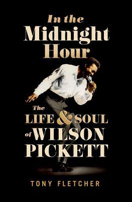 In the Midnight Hour: The Life & Soul of Wilson Pickett by Tony Fletcher