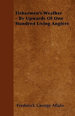 Fishermen's Weather - By Upwards Of One Hundred Living Anglers by Frederick George Aflalo