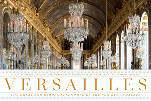 Versailles: The Great and Hidden Splendors of the Sun King's Palace by Catherine Pégard