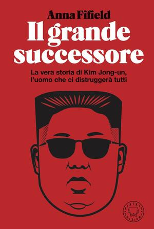 Il grande successore: la vera storia di Kim Jong Un, l'uomo che ci distruggerà tutti by Anna Fifield