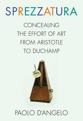 Sprezzatura: Concealing the Effort of Art from Aristotle to Duchamp by Paolo D'Angelo