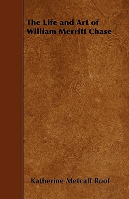 The Life and Art of William Merritt Chase by Katherine Metcalf Roof
