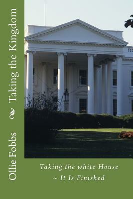 Taking the Kingdom: Taking the white House It Is Finished by Joshua King, Ollie B. Fobbs Jr