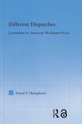 Different Dispatches: Journalism in American Modernist Prose by David T. Humphries