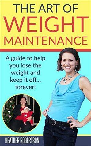 The Art of Weight Maintenance: A guide to help you lose the weight and keep it off... forever! by Heather Robertson
