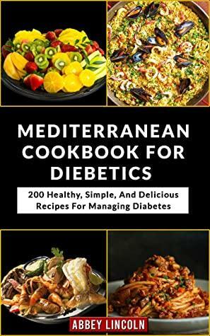 Mediterranean Cookbook For Diabetics: 200 Healthy, Simple, And Delicious Recipes For Managing Diabetes by Abbey Lincoln
