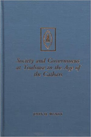 Society and Government at Toulouse in the Age of the Cathars by John H. Mundy